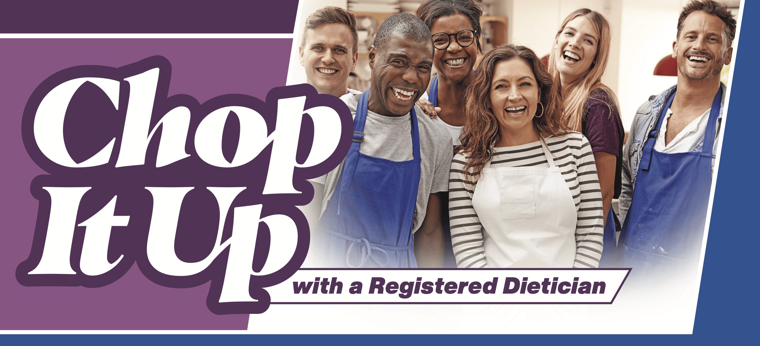 Six friendly adults in cooking aprons smiling and laughing. Chop it up Chop it up with a Registered Dietician.